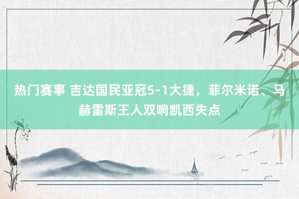 热门赛事 吉达国民亚冠5-1大捷，菲尔米诺、马赫雷斯王人双响凯西失点