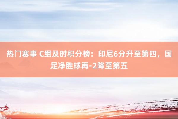 热门赛事 C组及时积分榜：印尼6分升至第四，国足净胜球再-2降至第五