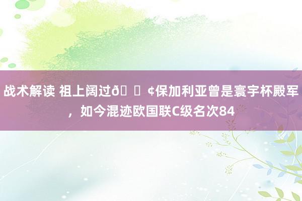 战术解读 祖上阔过😢保加利亚曾是寰宇杯殿军，如今混迹欧国联C级名次84