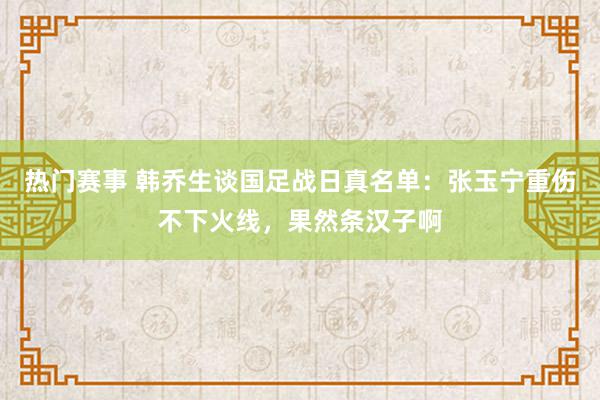 热门赛事 韩乔生谈国足战日真名单：张玉宁重伤不下火线，果然条汉子啊