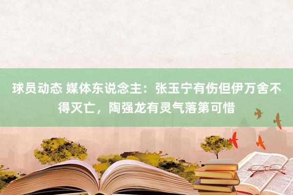 球员动态 媒体东说念主：张玉宁有伤但伊万舍不得灭亡，陶强龙有灵气落第可惜