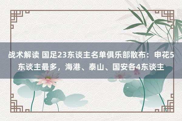 战术解读 国足23东谈主名单俱乐部散布：申花5东谈主最多，海港、泰山、国安各4东谈主