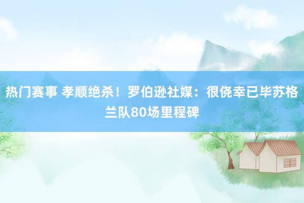 热门赛事 孝顺绝杀！罗伯逊社媒：很侥幸已毕苏格兰队80场里程碑