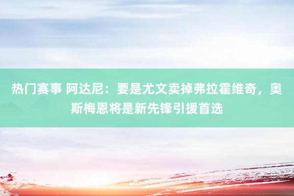 热门赛事 阿达尼：要是尤文卖掉弗拉霍维奇，奥斯梅恩将是新先锋引援首选