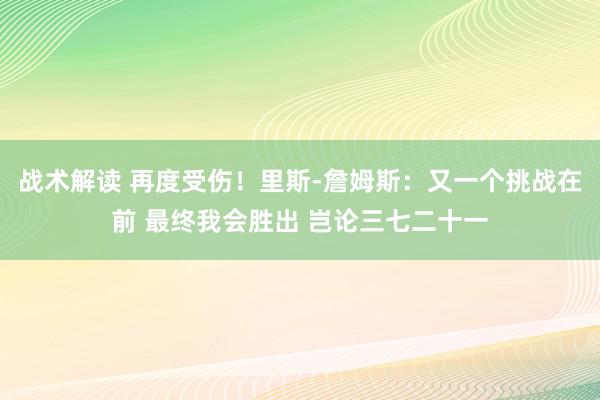 战术解读 再度受伤！里斯-詹姆斯：又一个挑战在前 最终我会胜出 岂论三七二十一