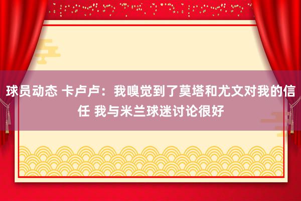 球员动态 卡卢卢：我嗅觉到了莫塔和尤文对我的信任 我与米兰球迷讨论很好