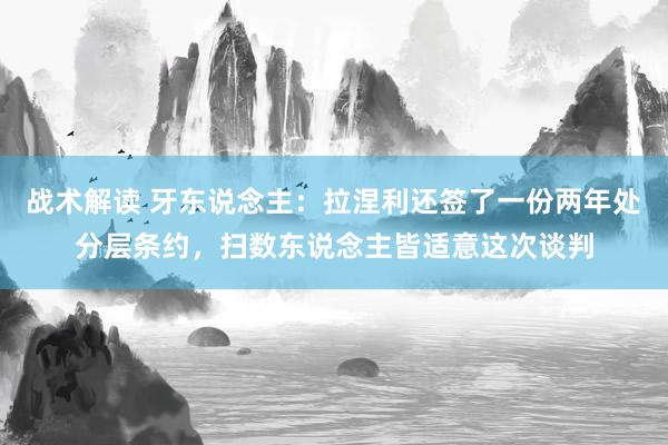 战术解读 牙东说念主：拉涅利还签了一份两年处分层条约，扫数东说念主皆适意这次谈判