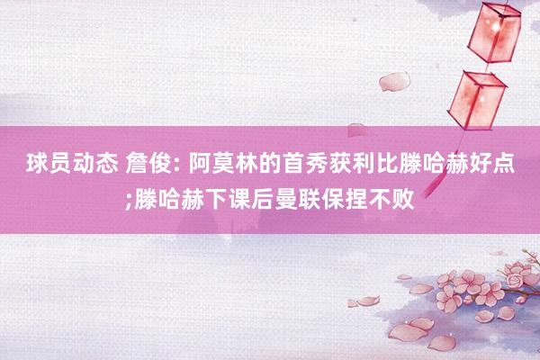 球员动态 詹俊: 阿莫林的首秀获利比滕哈赫好点;滕哈赫下课后曼联保捏不败