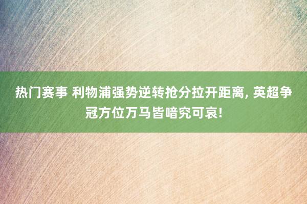 热门赛事 利物浦强势逆转抢分拉开距离, 英超争冠方位万马皆喑究可哀!