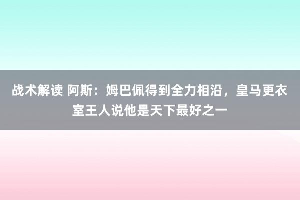 战术解读 阿斯：姆巴佩得到全力相沿，皇马更衣室王人说他是天下最好之一