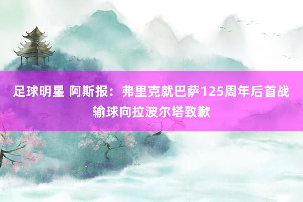 足球明星 阿斯报：弗里克就巴萨125周年后首战输球向拉波尔塔致歉