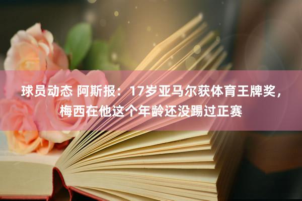 球员动态 阿斯报：17岁亚马尔获体育王牌奖，梅西在他这个年龄还没踢过正赛