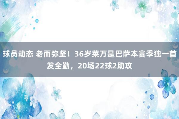 球员动态 老而弥坚！36岁莱万是巴萨本赛季独一首发全勤，20场22球2助攻