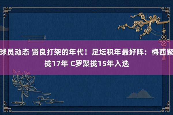 球员动态 贤良打架的年代！足坛积年最好阵：梅西聚拢17年 C罗聚拢15年入选