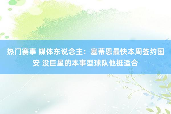 热门赛事 媒体东说念主：塞蒂恩最快本周签约国安 没巨星的本事型球队他挺适合