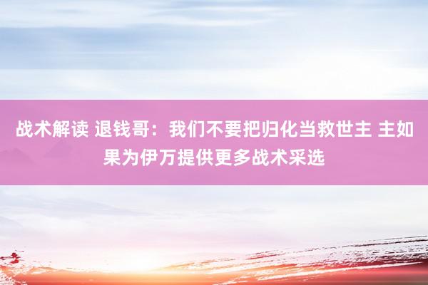 战术解读 退钱哥：我们不要把归化当救世主 主如果为伊万提供更多战术采选