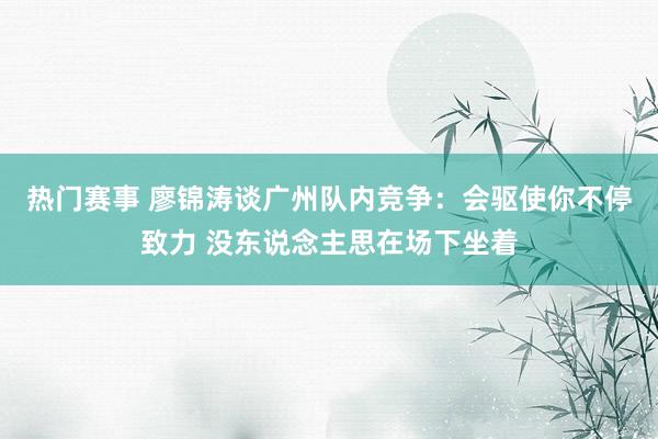 热门赛事 廖锦涛谈广州队内竞争：会驱使你不停致力 没东说念主思在场下坐着