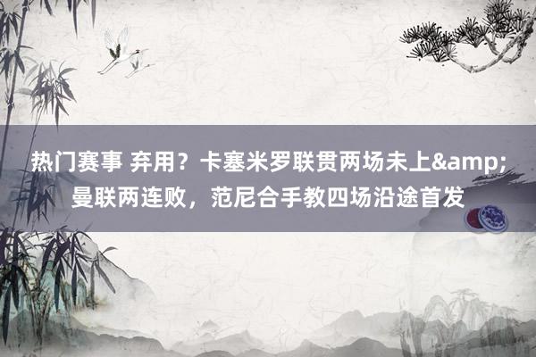 热门赛事 弃用？卡塞米罗联贯两场未上&曼联两连败，范尼合手教四场沿途首发