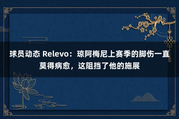 球员动态 Relevo：琼阿梅尼上赛季的脚伤一直莫得病愈，这阻挡了他的施展