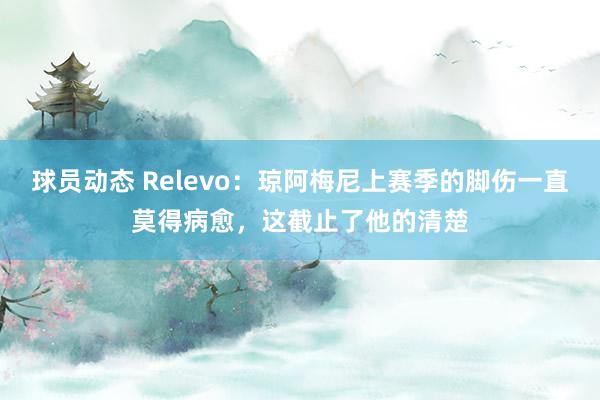 球员动态 Relevo：琼阿梅尼上赛季的脚伤一直莫得病愈，这截止了他的清楚