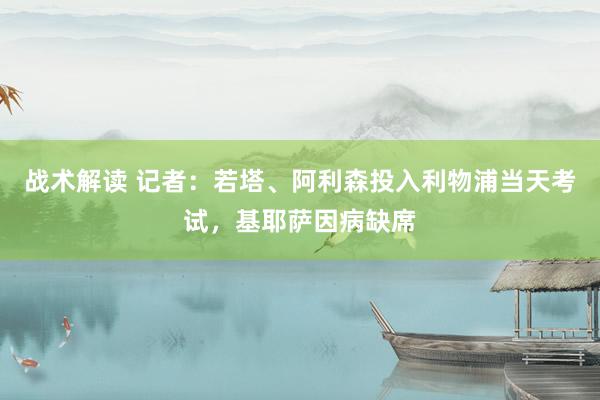 战术解读 记者：若塔、阿利森投入利物浦当天考试，基耶萨因病缺席