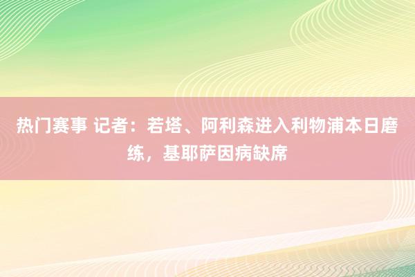 热门赛事 记者：若塔、阿利森进入利物浦本日磨练，基耶萨因病缺席