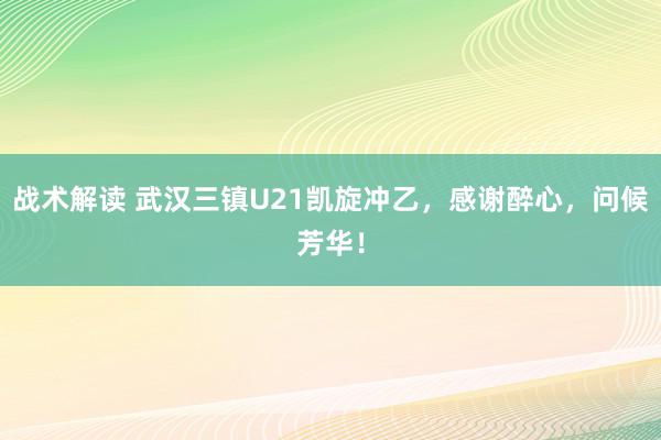 战术解读 武汉三镇U21凯旋冲乙，感谢醉心，问候芳华！