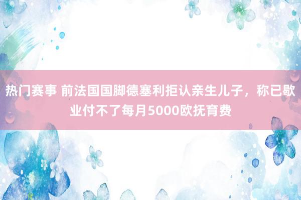 热门赛事 前法国国脚德塞利拒认亲生儿子，称已歇业付不了每月5000欧抚育费