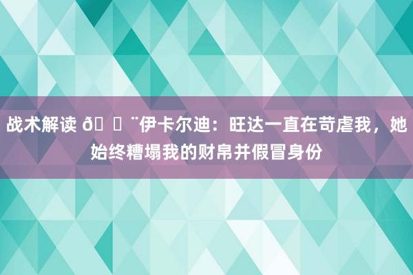 战术解读 😨伊卡尔迪：旺达一直在苛虐我，她始终糟塌我的财帛并假冒身份