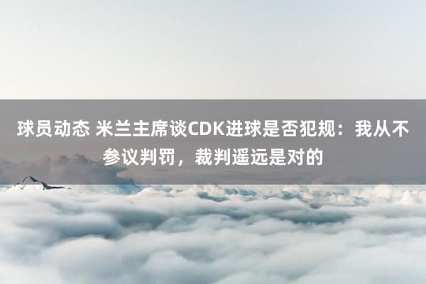 球员动态 米兰主席谈CDK进球是否犯规：我从不参议判罚，裁判遥远是对的