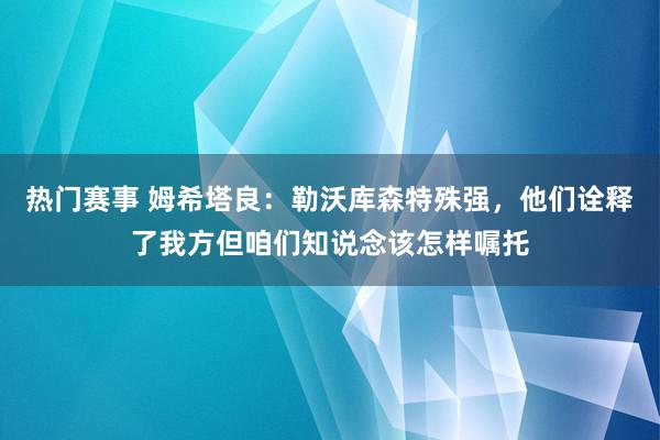 热门赛事 姆希塔良：勒沃库森特殊强，他们诠释了我方但咱们知说念该怎样嘱托