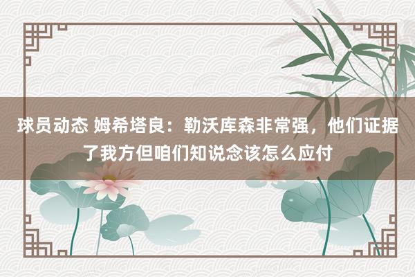 球员动态 姆希塔良：勒沃库森非常强，他们证据了我方但咱们知说念该怎么应付