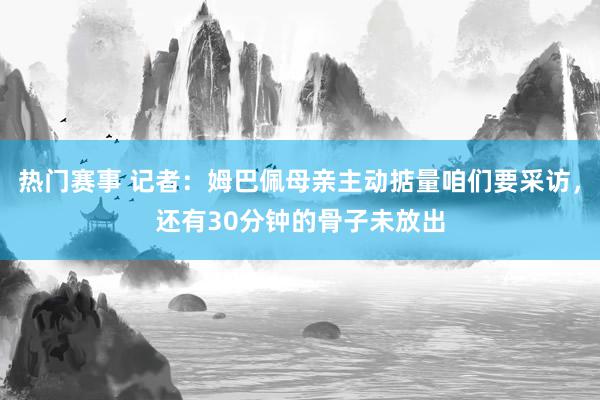 热门赛事 记者：姆巴佩母亲主动掂量咱们要采访，还有30分钟的骨子未放出