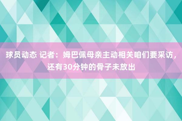 球员动态 记者：姆巴佩母亲主动相关咱们要采访，还有30分钟的骨子未放出