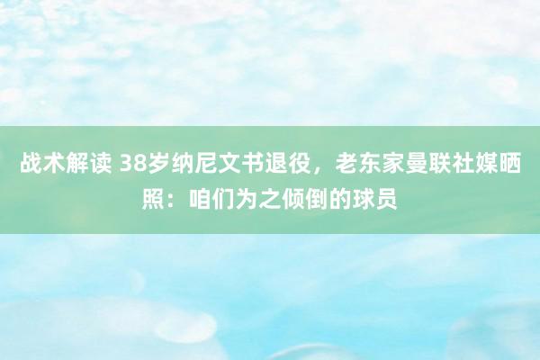 战术解读 38岁纳尼文书退役，老东家曼联社媒晒照：咱们为之倾倒的球员