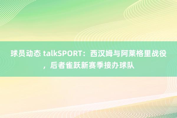 球员动态 talkSPORT：西汉姆与阿莱格里战役，后者雀跃新赛季接办球队