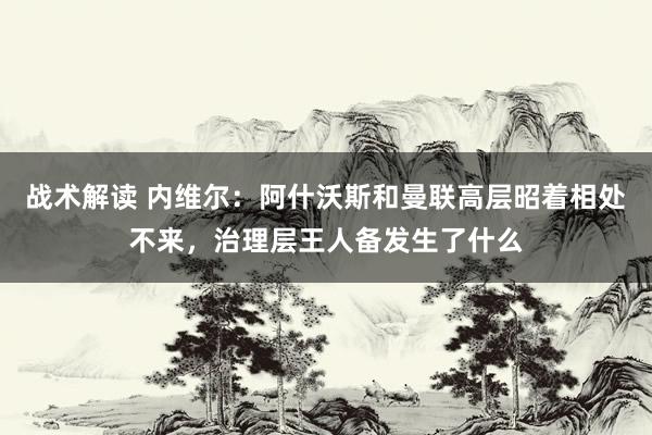 战术解读 内维尔：阿什沃斯和曼联高层昭着相处不来，治理层王人备发生了什么