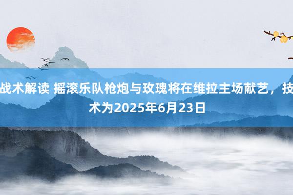 战术解读 摇滚乐队枪炮与玫瑰将在维拉主场献艺，技术为2025年6月23日