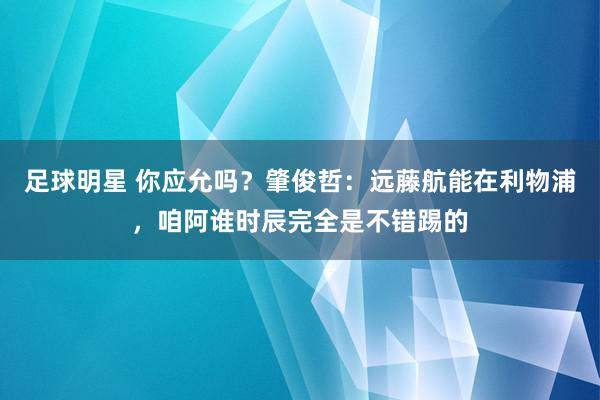 足球明星 你应允吗？肇俊哲：远藤航能在利物浦，咱阿谁时辰完全是不错踢的