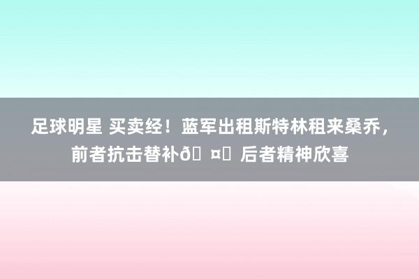 足球明星 买卖经！蓝军出租斯特林租来桑乔，前者抗击替补🤔后者精神欣喜