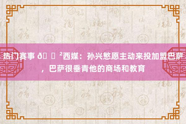 热门赛事 😲西媒：孙兴慜愿主动来投加盟巴萨，巴萨很垂青他的商场和教育