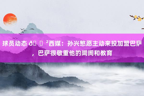 球员动态 😲西媒：孙兴慜愿主动来投加盟巴萨，巴萨很敬重他的阛阓和教育