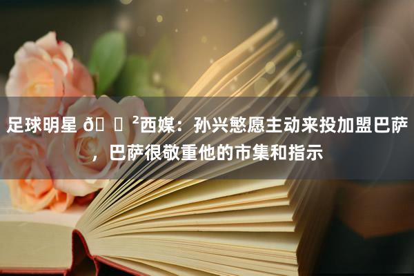 足球明星 😲西媒：孙兴慜愿主动来投加盟巴萨，巴萨很敬重他的市集和指示