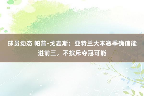 球员动态 帕普-戈麦斯：亚特兰大本赛季确信能进前三，不摈斥夺冠可能