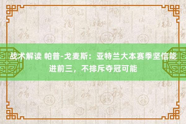 战术解读 帕普-戈麦斯：亚特兰大本赛季坚信能进前三，不排斥夺冠可能