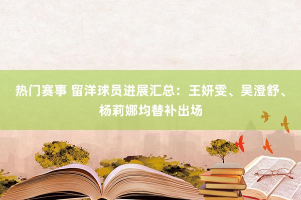 热门赛事 留洋球员进展汇总：王妍雯、吴澄舒、杨莉娜均替补出场