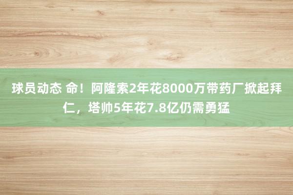 球员动态 命！阿隆索2年花8000万带药厂掀起拜仁，塔帅5年花7.8亿仍需勇猛