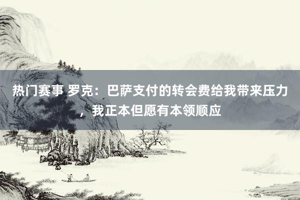 热门赛事 罗克：巴萨支付的转会费给我带来压力，我正本但愿有本领顺应