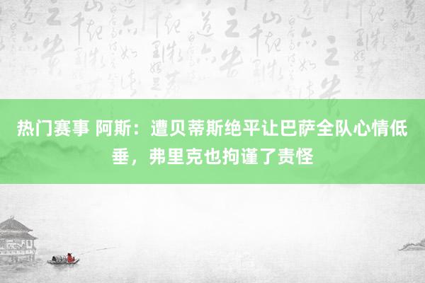 热门赛事 阿斯：遭贝蒂斯绝平让巴萨全队心情低垂，弗里克也拘谨了责怪