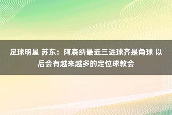 足球明星 苏东：阿森纳最近三进球齐是角球 以后会有越来越多的定位球教会